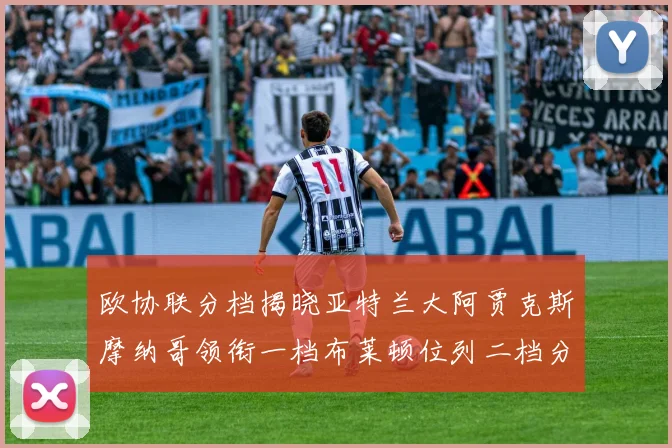 欧协联分档揭晓亚特兰大阿贾克斯摩纳哥领衔一档布莱顿位列二档分析