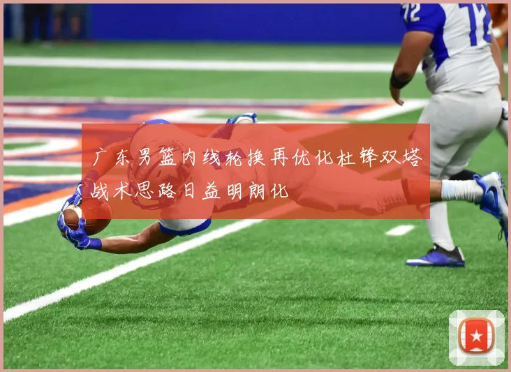 广东男篮内线轮换再优化杜锋双塔战术思路日益明朗化