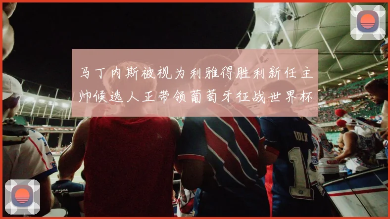 马丁内斯被视为利雅得胜利新任主帅候选人正带领葡萄牙征战世界杯