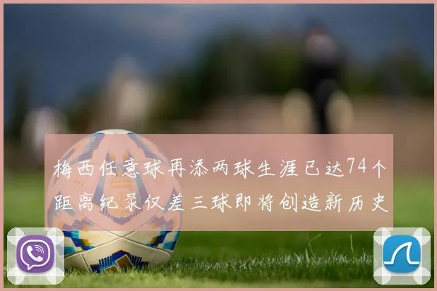 梅西任意球再添两球生涯已达74个距离纪录仅差三球即将创造新历史