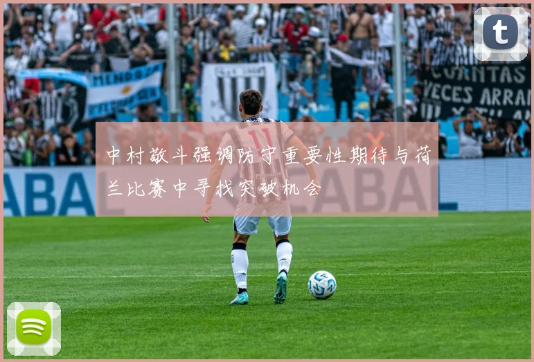 中村敬斗强调防守重要性期待与荷兰比赛中寻找突破机会