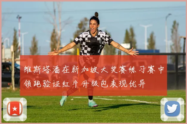 维斯塔潘在新加坡大奖赛练习赛中领跑验证红牛升级包表现优异