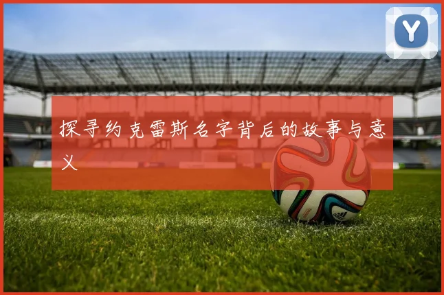 探寻约克雷斯名字背后的故事与意义